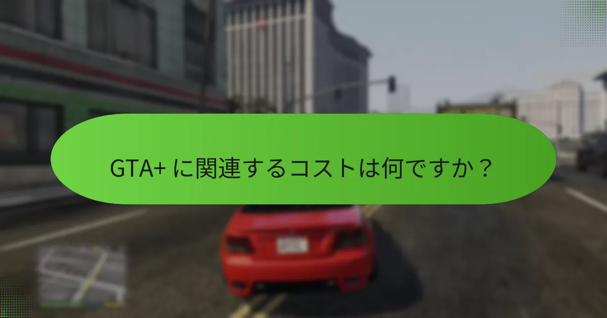 GTA+ に関連するコストは何ですか？
