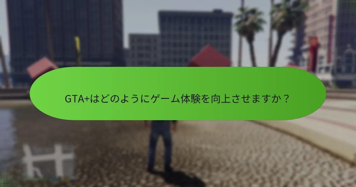 GTA+はどのようにゲーム体験を向上させますか？
